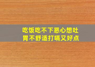 吃饭吃不下恶心想吐 胃不舒适打嗝又好点